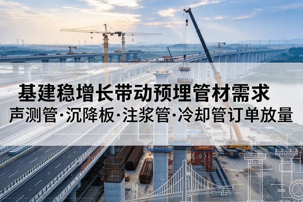 齐河基建稳增长带动预埋监测管材需求，声测管、沉降板、注浆管订单持续放量